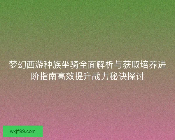 梦幻西游种族坐骑全面解析与获取培养进阶指南高效提升战力秘诀探讨