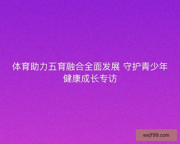 体育助力五育融合全面发展 守护青少年健康成长专访