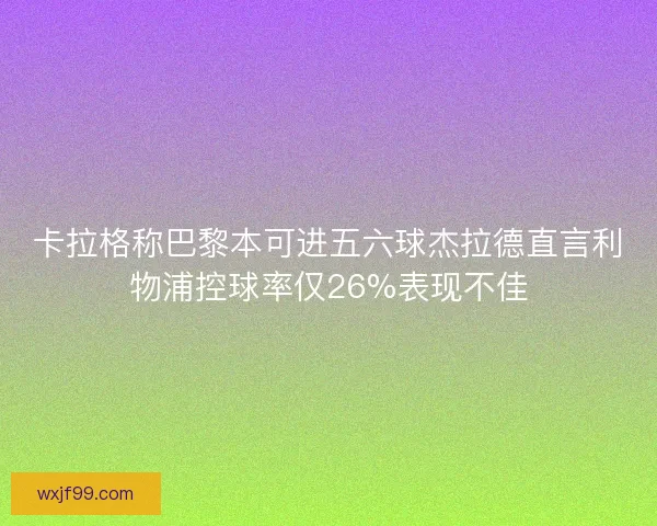 卡拉格称巴黎本可进五六球杰拉德直言利物浦控球率仅26%表现不佳
