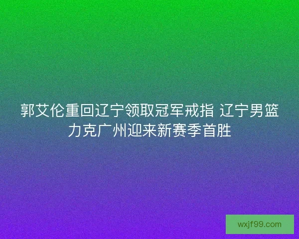 郭艾伦重回辽宁领取冠军戒指 辽宁男篮力克广州迎来新赛季首胜