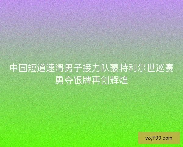 中国短道速滑男子接力队蒙特利尔世巡赛勇夺银牌再创辉煌