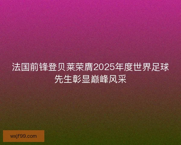 法国前锋登贝莱荣膺2025年度世界足球先生彰显巅峰风采