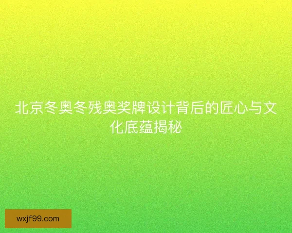 北京冬奥冬残奥奖牌设计背后的匠心与文化底蕴揭秘