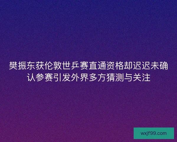 樊振东获伦敦世乒赛直通资格却迟迟未确认参赛引发外界多方猜测与关注