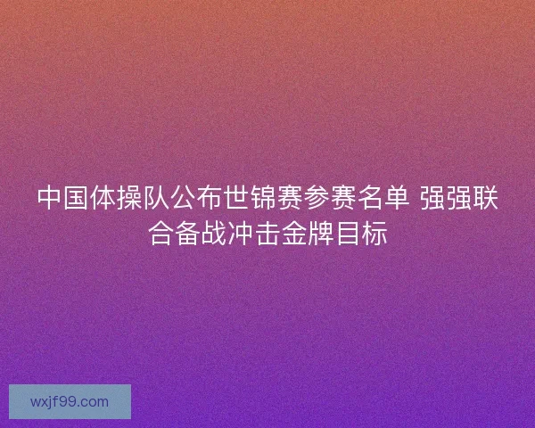 中国体操队公布世锦赛参赛名单 强强联合备战冲击金牌目标