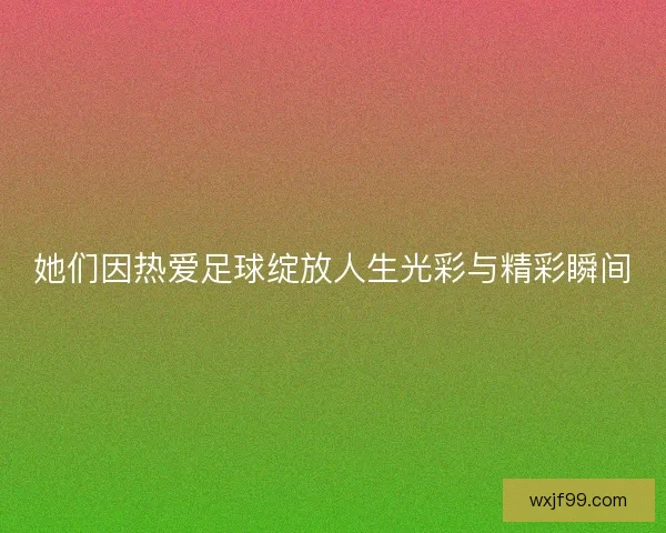 她们因热爱足球绽放人生光彩与精彩瞬间