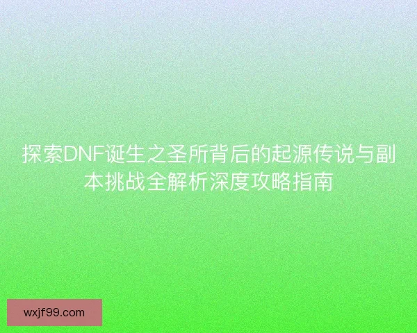 探索DNF诞生之圣所背后的起源传说与副本挑战全解析深度攻略指南