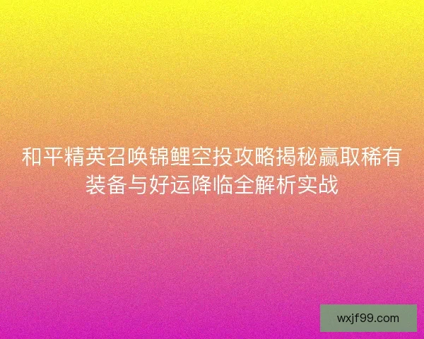 和平精英召唤锦鲤空投攻略揭秘赢取稀有装备与好运降临全解析实战