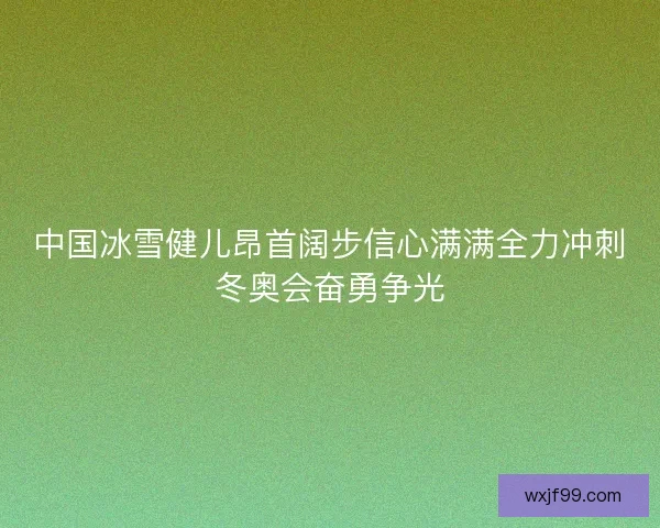 中国冰雪健儿昂首阔步信心满满全力冲刺冬奥会奋勇争光