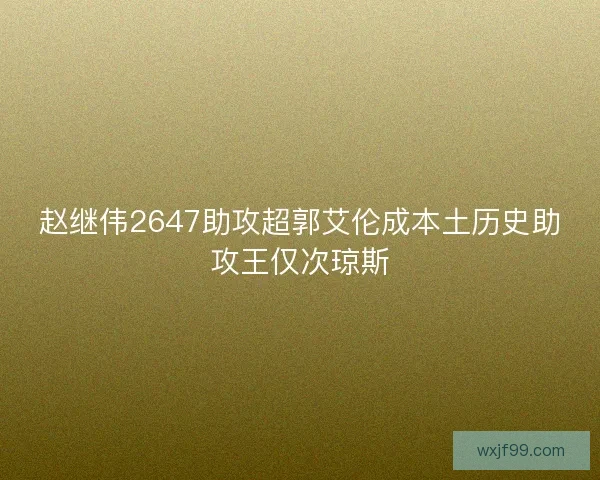 赵继伟2647助攻超郭艾伦成本土历史助攻王仅次琼斯