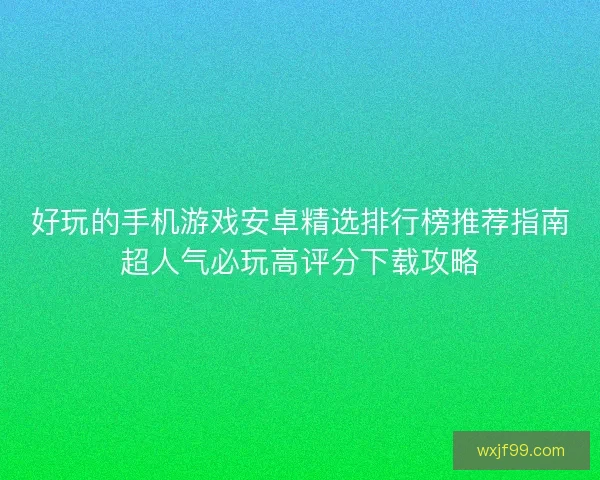 好玩的手机游戏安卓精选排行榜推荐指南超人气必玩高评分下载攻略