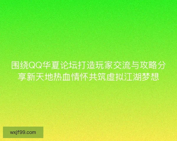 围绕QQ华夏论坛打造玩家交流与攻略分享新天地热血情怀共筑虚拟江湖梦想