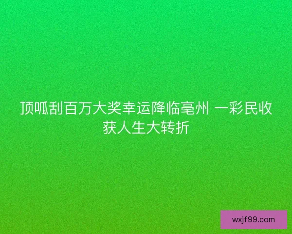 顶呱刮百万大奖幸运降临亳州 一彩民收获人生大转折