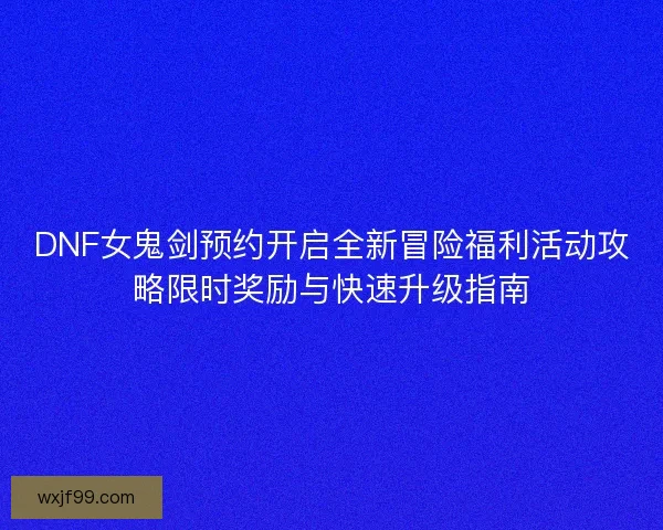 DNF女鬼剑预约开启全新冒险福利活动攻略限时奖励与快速升级指南
