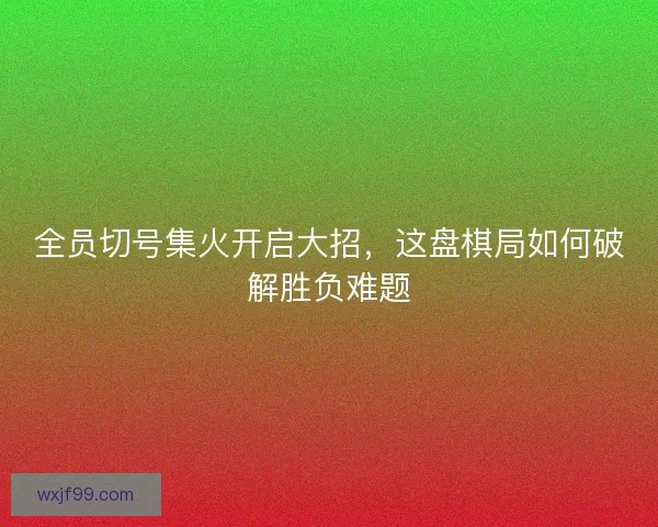 全员切号集火开启大招，这盘棋局如何破解胜负难题