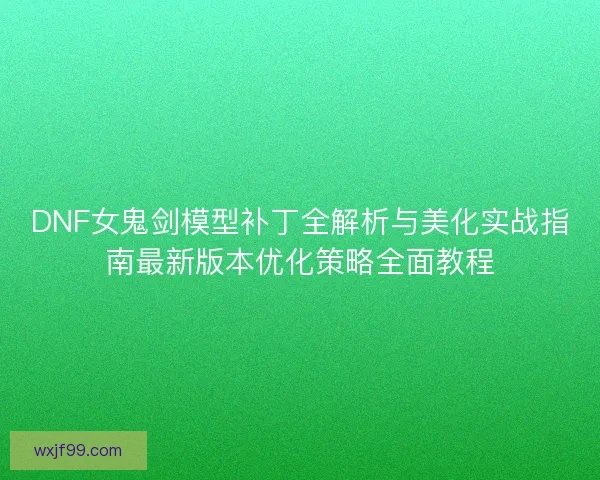 DNF女鬼剑模型补丁全解析与美化实战指南最新版本优化策略全面教程