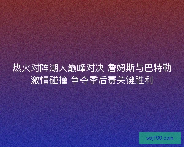 热火对阵湖人巅峰对决 詹姆斯与巴特勒激情碰撞 争夺季后赛关键胜利